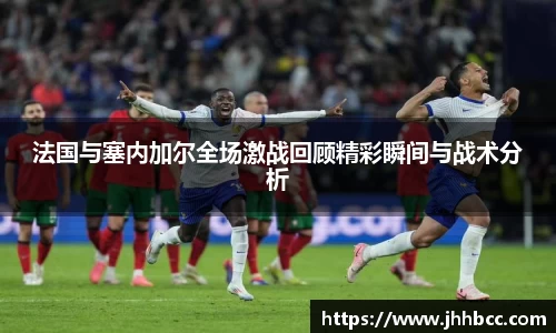 法国与塞内加尔全场激战回顾精彩瞬间与战术分析